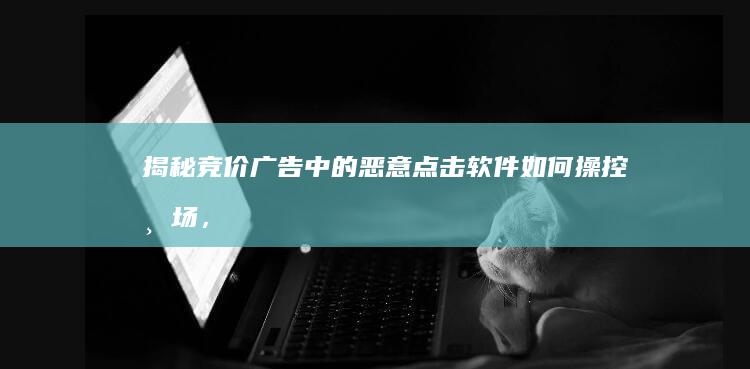 揭秘：竞价广告中的恶意点击软件如何操控市场，伤害商家利益